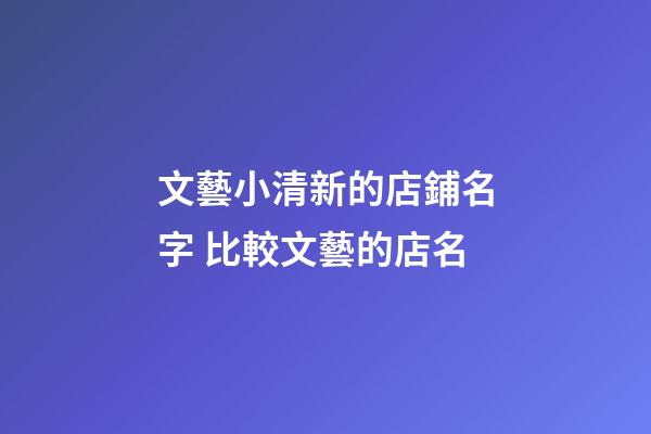 文藝小清新的店鋪名字 比較文藝的店名-第1張-店鋪起名-玄機派